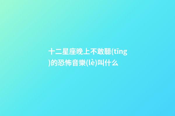 十二星座晚上不敢聽(tīng)的恐怖音樂(lè)叫什么-第1張-星座運(yùn)勢(shì)-玄機(jī)派