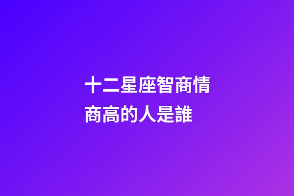十二星座智商情商高的人是誰-第1張-星座運(yùn)勢-玄機(jī)派