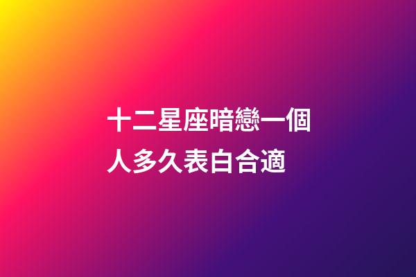 十二星座暗戀一個人多久表白合適-第1張-星座運勢-玄機派