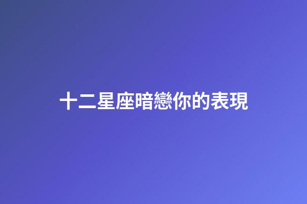 十二星座暗戀你的表現-第1張-星座運勢-玄機派