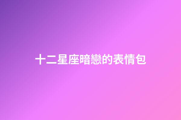 十二星座暗戀的表情包-第1張-星座運(yùn)勢-玄機(jī)派