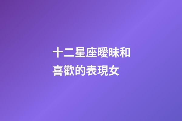 十二星座曖昧和喜歡的表現女-第1張-星座運勢-玄機派
