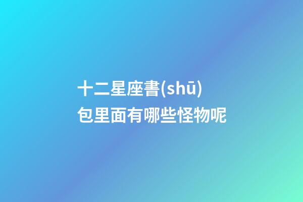 十二星座書(shū)包里面有哪些怪物呢