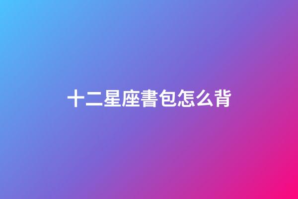 十二星座書包怎么背-第1張-星座運勢-玄機派