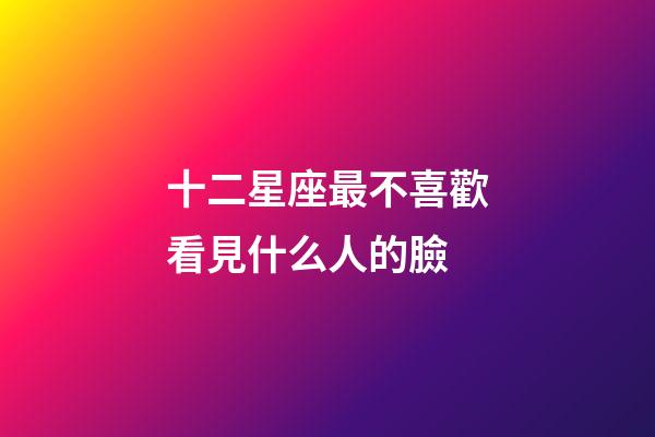 十二星座最不喜歡看見什么人的臉-第1張-星座運勢-玄機派