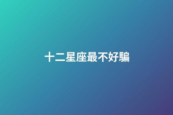 十二星座最不好騙-第1張-星座運勢-玄機派