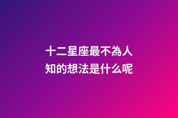 十二星座最不為人知的想法是什么呢-第1張-星座運勢-玄機(jī)派