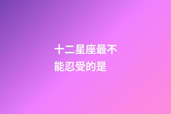 十二星座最不能忍受的是-第1張-星座運勢-玄機派