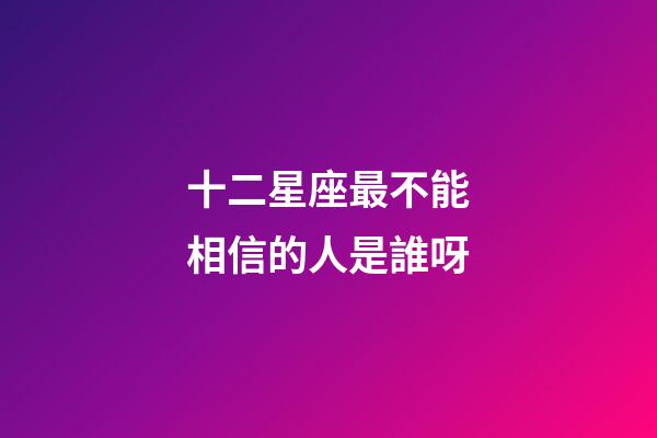 十二星座最不能相信的人是誰呀-第1張-星座運勢-玄機派
