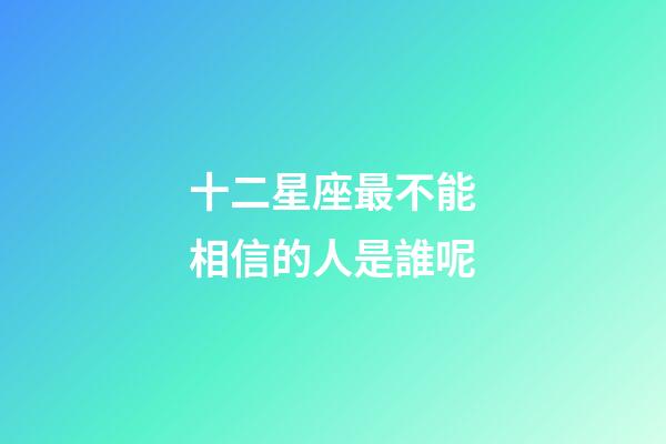 十二星座最不能相信的人是誰呢-第1張-星座運勢-玄機派