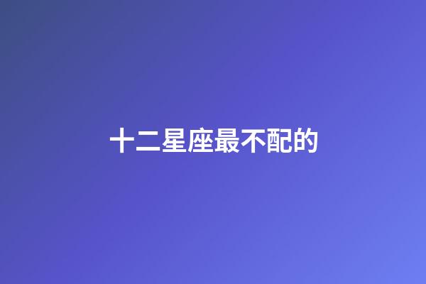 十二星座最不配的-第1張-星座運勢-玄機派