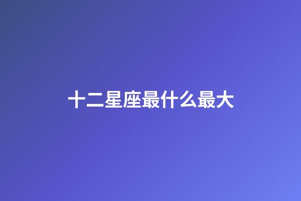 十二星座最什么最大-第1張-星座運(yùn)勢(shì)-玄機(jī)派