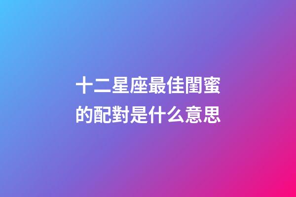 十二星座最佳閨蜜的配對是什么意思-第1張-星座運勢-玄機派