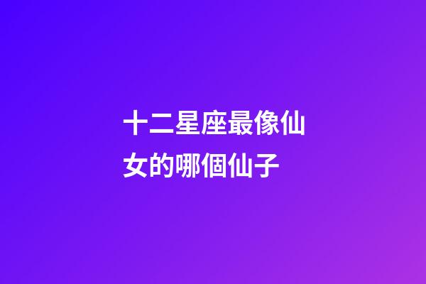 十二星座最像仙女的哪個仙子-第1張-星座運勢-玄機派