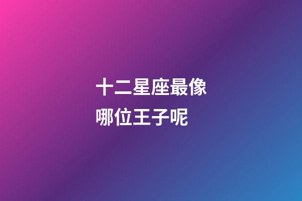 十二星座最像哪位王子呢-第1張-星座運勢-玄機派