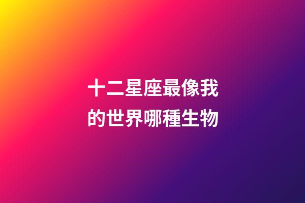 十二星座最像我的世界哪種生物-第1張-星座運勢-玄機派