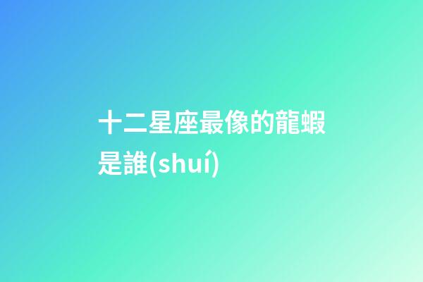 十二星座最像的龍蝦是誰(shuí)