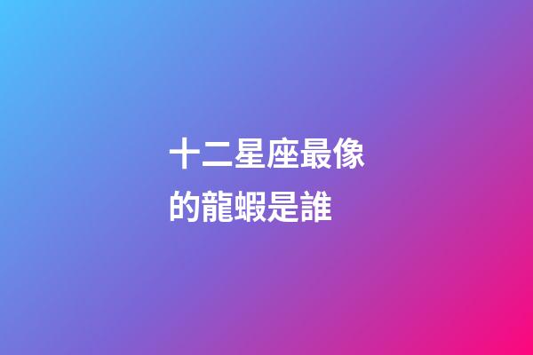 十二星座最像的龍蝦是誰