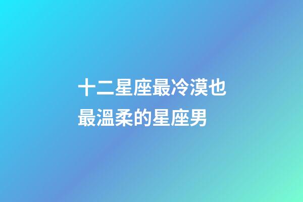 十二星座最冷漠也最溫柔的星座男-第1張-星座運勢-玄機派