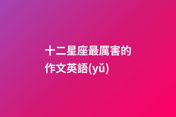 十二星座最厲害的作文英語(yǔ)-第1張-星座運(yùn)勢(shì)-玄機(jī)派