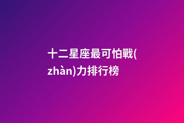 十二星座最可怕戰(zhàn)力排行榜-第1張-星座運勢-玄機派