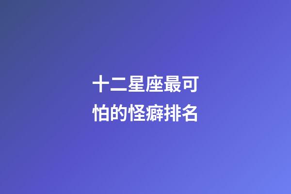 十二星座最可怕的怪癖排名-第1張-星座運勢-玄機派