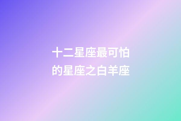 十二星座最可怕的星座之白羊座-第1張-星座運勢-玄機派