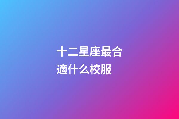 十二星座最合適什么校服-第1張-星座運勢-玄機派