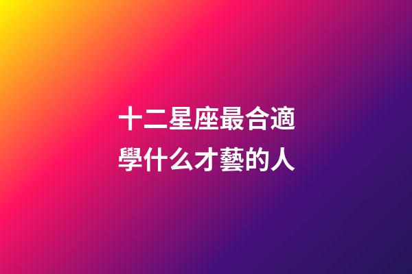 十二星座最合適學什么才藝的人-第1張-星座運勢-玄機派