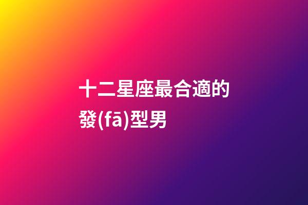 十二星座最合適的發(fā)型男-第1張-星座運(yùn)勢-玄機(jī)派