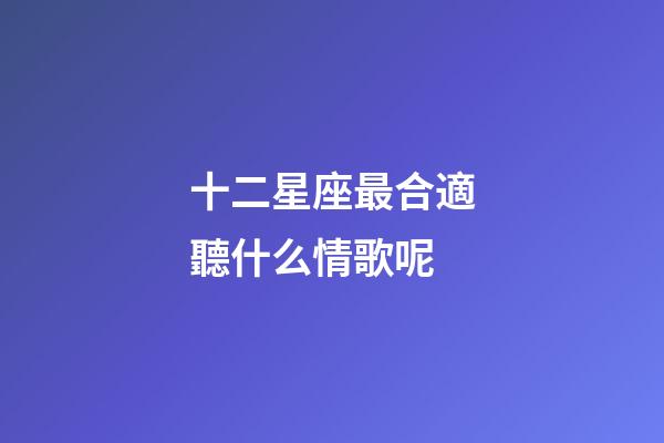 十二星座最合適聽什么情歌呢-第1張-星座運勢-玄機派