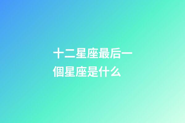 十二星座最后一個星座是什么-第1張-星座運勢-玄機派