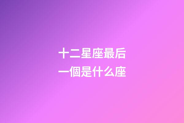 十二星座最后一個是什么座-第1張-星座運勢-玄機派