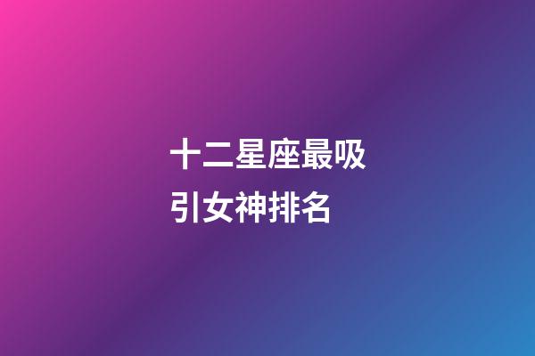 十二星座最吸引女神排名-第1張-星座運勢-玄機派