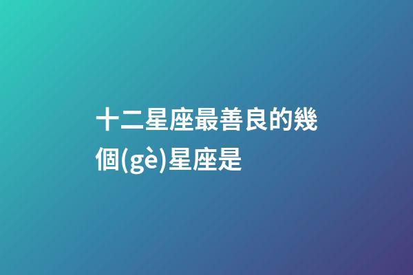 十二星座最善良的幾個(gè)星座是-第1張-星座運(yùn)勢(shì)-玄機(jī)派