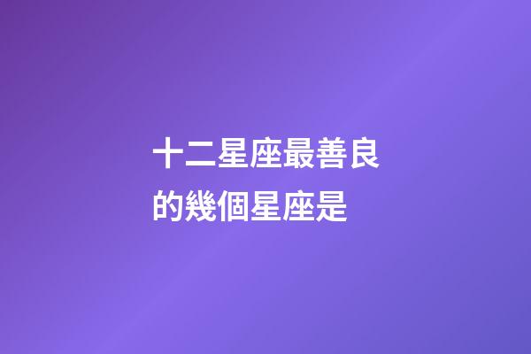 十二星座最善良的幾個星座是-第1張-星座運勢-玄機派