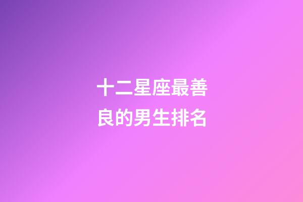 十二星座最善良的男生排名-第1張-星座運勢-玄機派