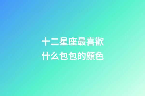 十二星座最喜歡什么包包的顏色-第1張-星座運勢-玄機派