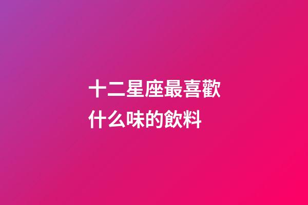 十二星座最喜歡什么味的飲料