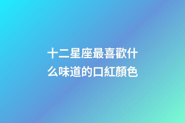 十二星座最喜歡什么味道的口紅顏色-第1張-星座運(yùn)勢(shì)-玄機(jī)派