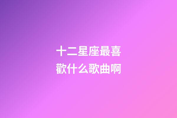 十二星座最喜歡什么歌曲啊-第1張-星座運(yùn)勢(shì)-玄機(jī)派