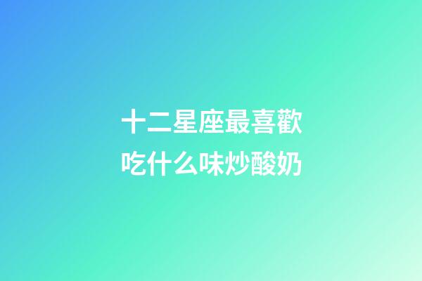 十二星座最喜歡吃什么味炒酸奶-第1張-星座運勢-玄機派
