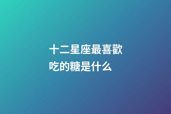 十二星座最喜歡吃的糖是什么-第1張-星座運(yùn)勢(shì)-玄機(jī)派