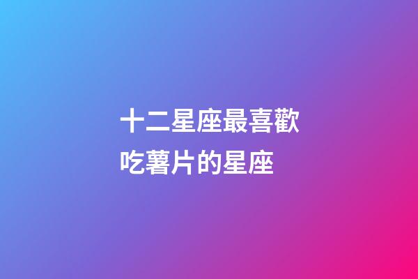 十二星座最喜歡吃薯片的星座-第1張-星座運勢-玄機派