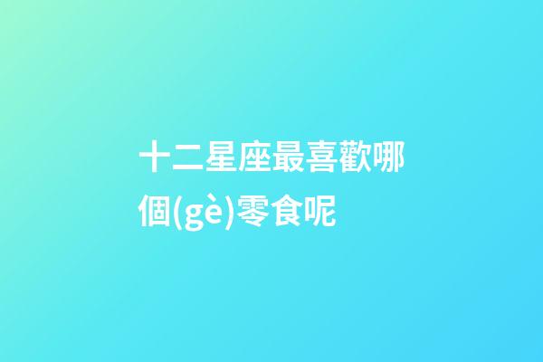 十二星座最喜歡哪個(gè)零食呢-第1張-星座運(yùn)勢(shì)-玄機(jī)派
