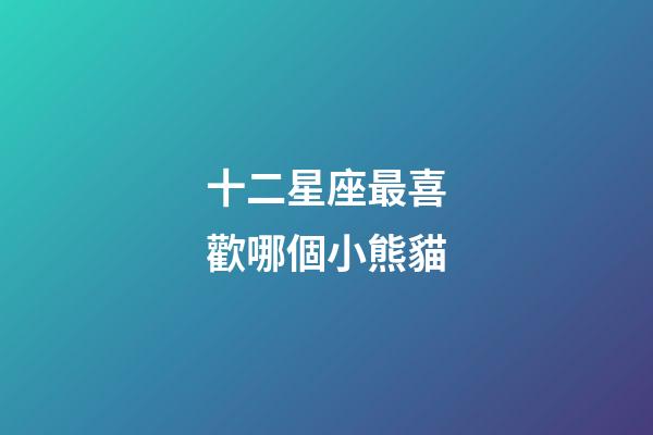 十二星座最喜歡哪個小熊貓-第1張-星座運(yùn)勢-玄機(jī)派