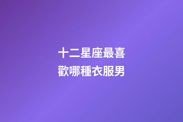 十二星座最喜歡哪種衣服男-第1張-星座運勢-玄機派