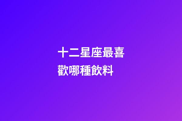 十二星座最喜歡哪種飲料-第1張-星座運(yùn)勢(shì)-玄機(jī)派