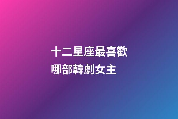十二星座最喜歡哪部韓劇女主-第1張-星座運(yùn)勢(shì)-玄機(jī)派