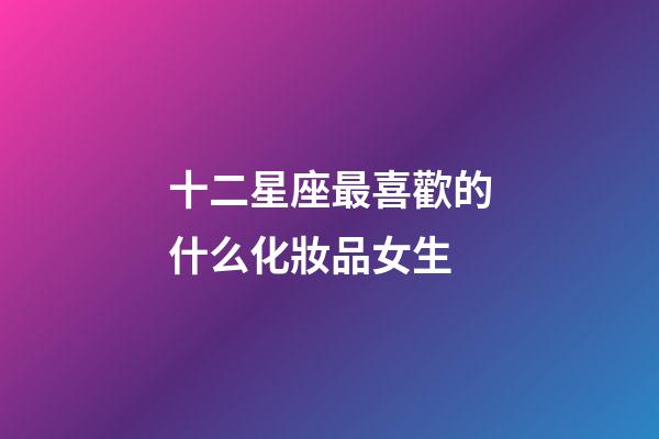 十二星座最喜歡的什么化妝品女生-第1張-星座運勢-玄機派